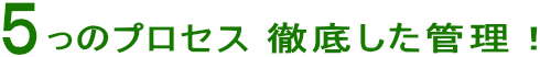 五つのプロセス 徹底した管理!
